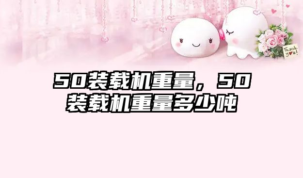 50裝載機重量，50裝載機重量多少噸