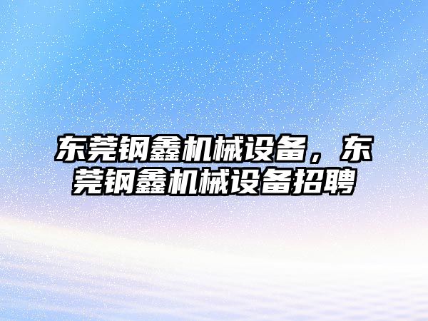 東莞鋼鑫機械設(shè)備，東莞鋼鑫機械設(shè)備招聘