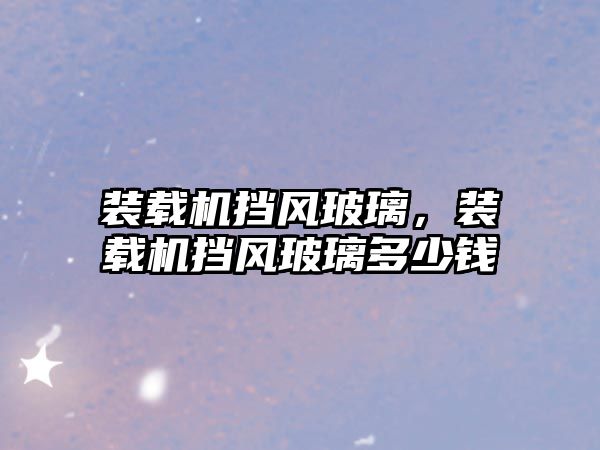 裝載機(jī)擋風(fēng)玻璃，裝載機(jī)擋風(fēng)玻璃多少錢(qián)