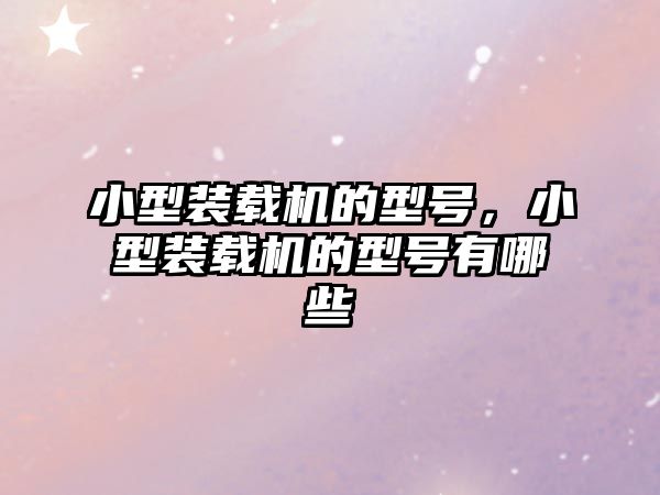 小型裝載機的型號，小型裝載機的型號有哪些