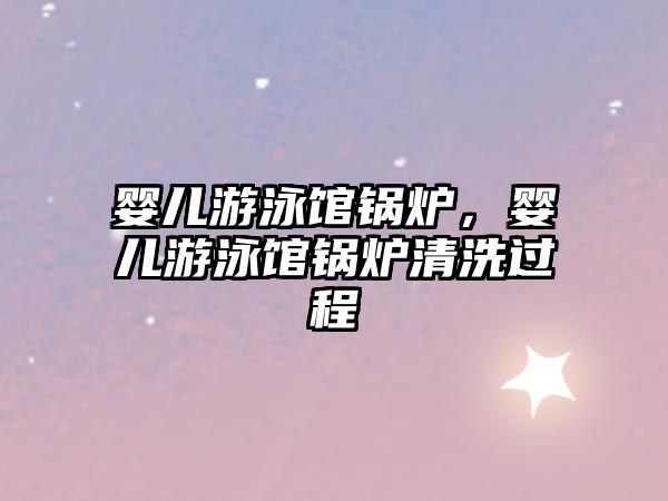 嬰兒游泳館鍋爐，嬰兒游泳館鍋爐清洗過程
