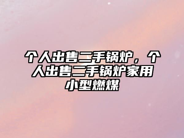 個人出售二手鍋爐，個人出售二手鍋爐家用小型燃煤