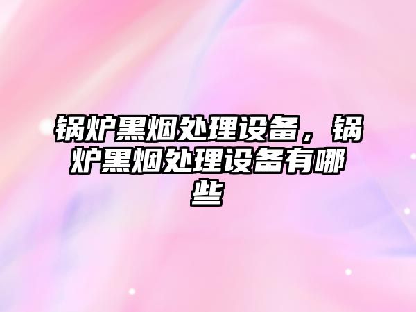 鍋爐黑煙處理設(shè)備，鍋爐黑煙處理設(shè)備有哪些