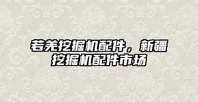 若羌挖掘機(jī)配件，新疆挖掘機(jī)配件市場(chǎng)