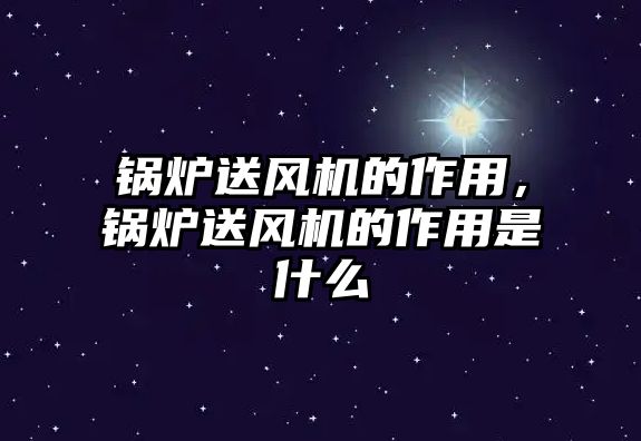 鍋爐送風(fēng)機(jī)的作用，鍋爐送風(fēng)機(jī)的作用是什么