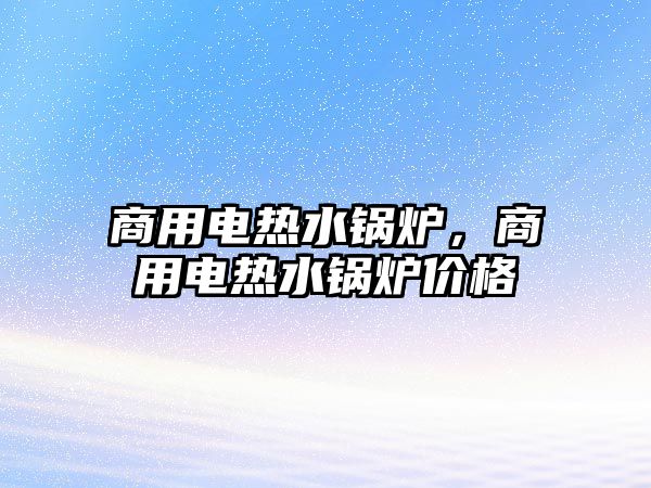 商用電熱水鍋爐，商用電熱水鍋爐價(jià)格