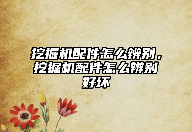 挖掘機(jī)配件怎么辨別，挖掘機(jī)配件怎么辨別好壞