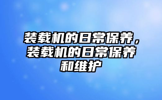 裝載機(jī)的日常保養(yǎng)，裝載機(jī)的日常保養(yǎng)和維護(hù)