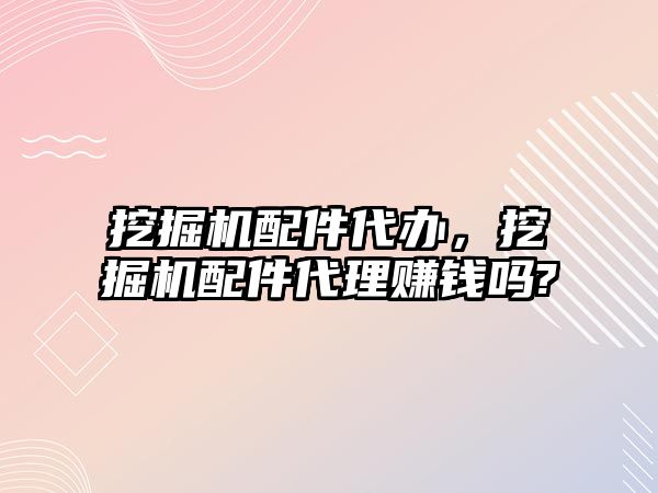 挖掘機配件代辦，挖掘機配件代理賺錢嗎?
