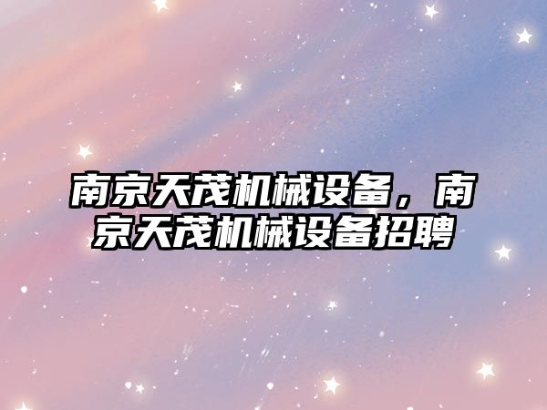 南京天茂機(jī)械設(shè)備，南京天茂機(jī)械設(shè)備招聘