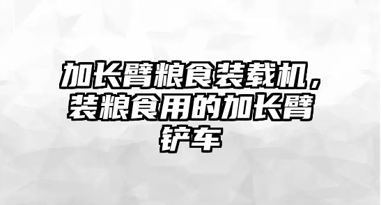 加長臂糧食裝載機(jī)，裝糧食用的加長臂鏟車