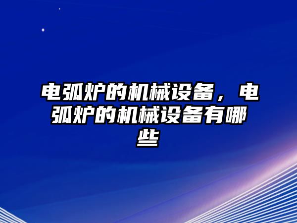 電弧爐的機(jī)械設(shè)備，電弧爐的機(jī)械設(shè)備有哪些