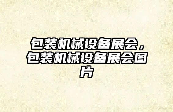 包裝機(jī)械設(shè)備展會(huì)，包裝機(jī)械設(shè)備展會(huì)圖片