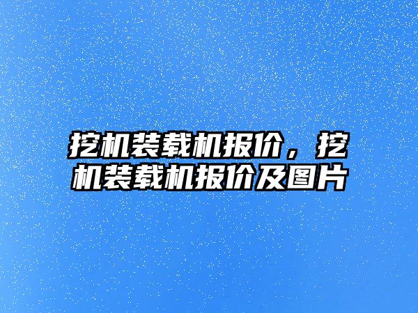 挖機裝載機報價，挖機裝載機報價及圖片