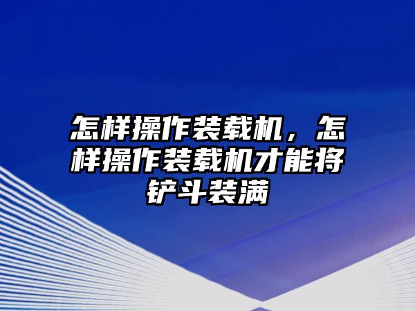 怎樣操作裝載機，怎樣操作裝載機才能將鏟斗裝滿