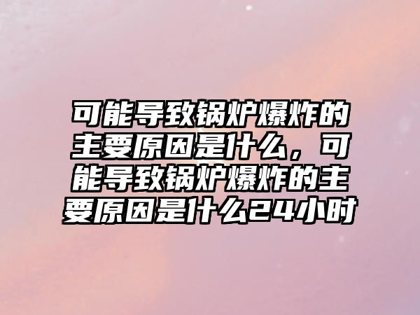 可能導(dǎo)致鍋爐爆炸的主要原因是什么，可能導(dǎo)致鍋爐爆炸的主要原因是什么24小時(shí)
