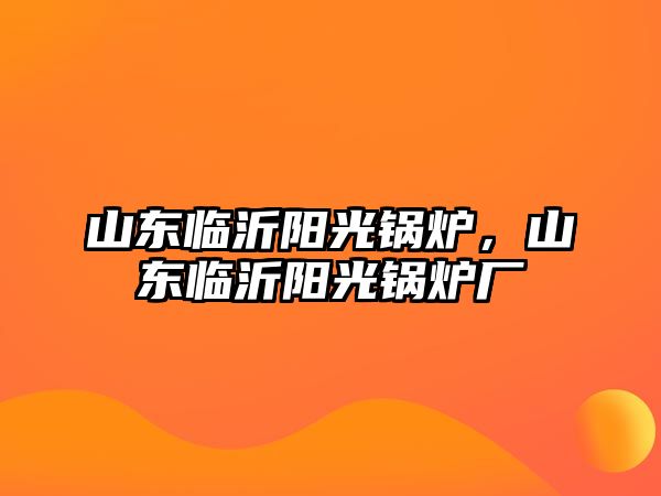 山東臨沂陽光鍋爐，山東臨沂陽光鍋爐廠