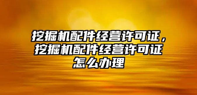 挖掘機配件經(jīng)營許可證，挖掘機配件經(jīng)營許可證怎么辦理