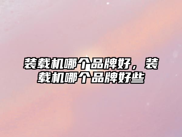 裝載機(jī)哪個(gè)品牌好，裝載機(jī)哪個(gè)品牌好些
