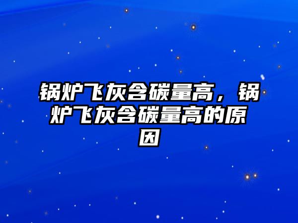 鍋爐飛灰含碳量高，鍋爐飛灰含碳量高的原因