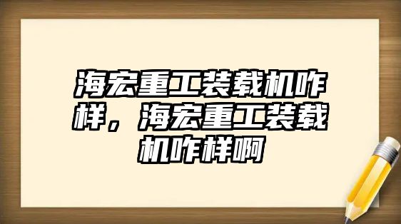海宏重工裝載機咋樣，海宏重工裝載機咋樣啊