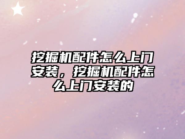 挖掘機配件怎么上門安裝，挖掘機配件怎么上門安裝的