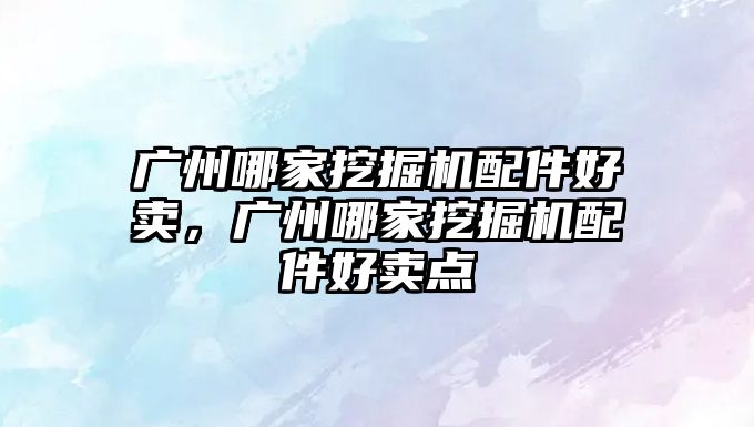 廣州哪家挖掘機(jī)配件好賣，廣州哪家挖掘機(jī)配件好賣點(diǎn)