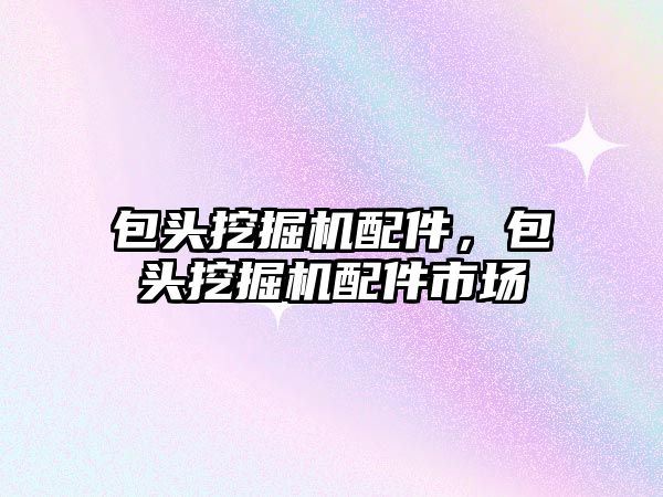 包頭挖掘機配件，包頭挖掘機配件市場