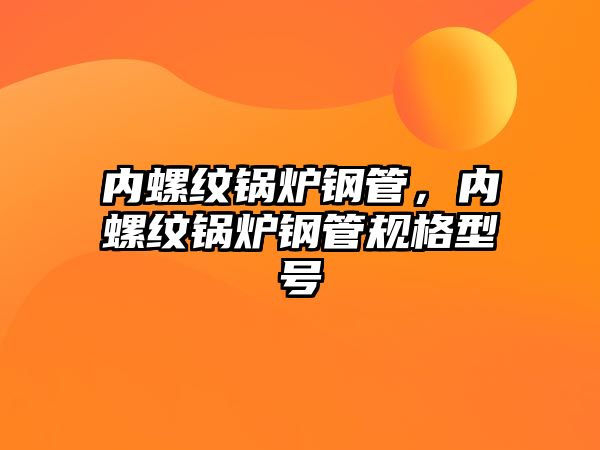 內(nèi)螺紋鍋爐鋼管，內(nèi)螺紋鍋爐鋼管規(guī)格型號
