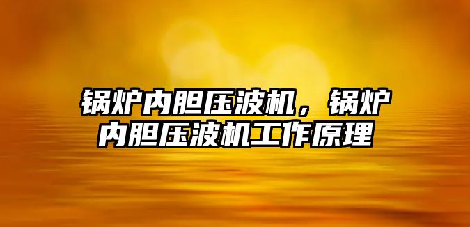 鍋爐內(nèi)膽壓波機(jī)，鍋爐內(nèi)膽壓波機(jī)工作原理