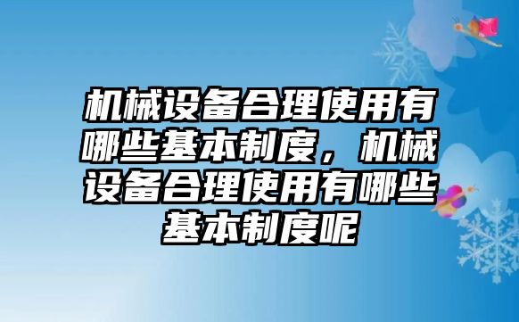 機械設(shè)備合理使用有哪些基本制度，機械設(shè)備合理使用有哪些基本制度呢