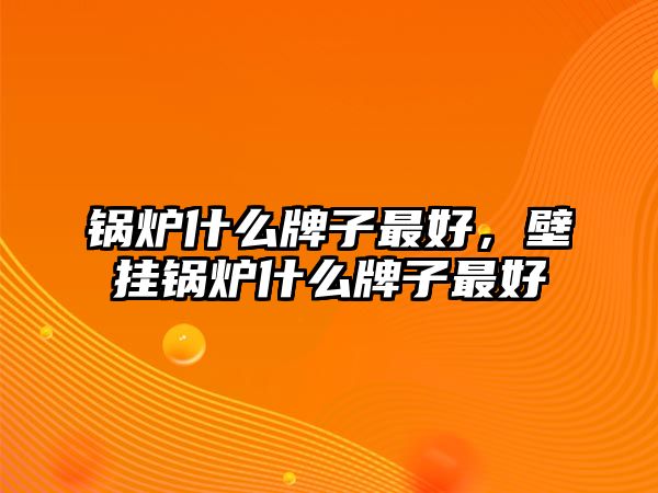 鍋爐什么牌子最好，壁掛鍋爐什么牌子最好