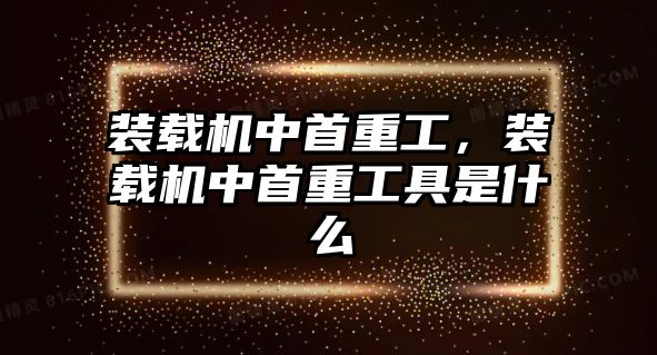 裝載機中首重工，裝載機中首重工具是什么