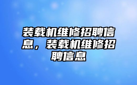 裝載機維修招聘信息，裝載機維修招聘信息