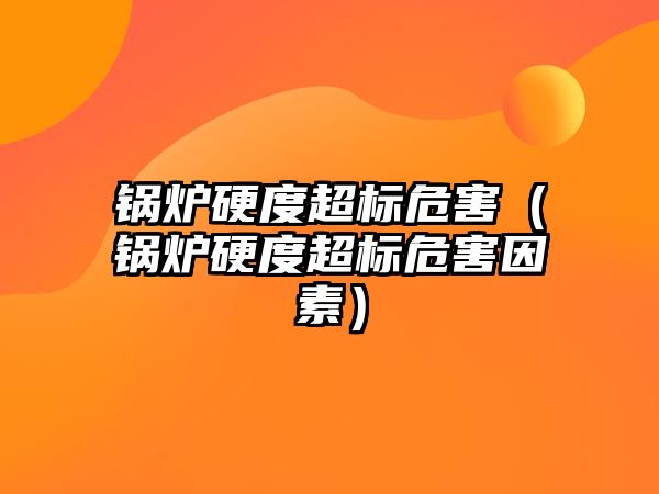 鍋爐硬度超標(biāo)危害（鍋爐硬度超標(biāo)危害因素）