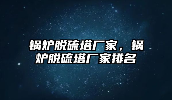 鍋爐脫硫塔廠家，鍋爐脫硫塔廠家排名
