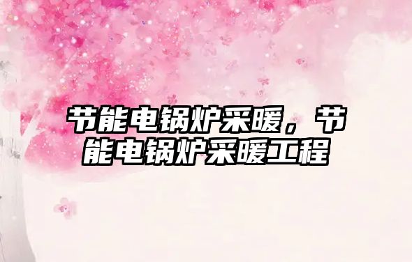 節(jié)能電鍋爐采暖，節(jié)能電鍋爐采暖工程