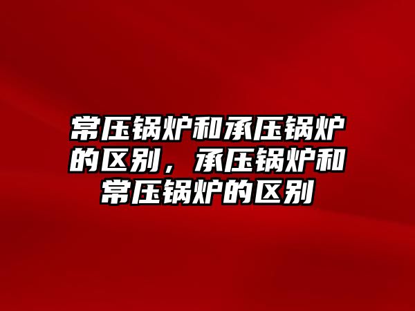 常壓鍋爐和承壓鍋爐的區(qū)別，承壓鍋爐和常壓鍋爐的區(qū)別