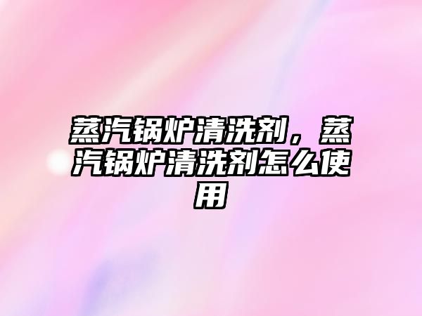 蒸汽鍋爐清洗劑，蒸汽鍋爐清洗劑怎么使用