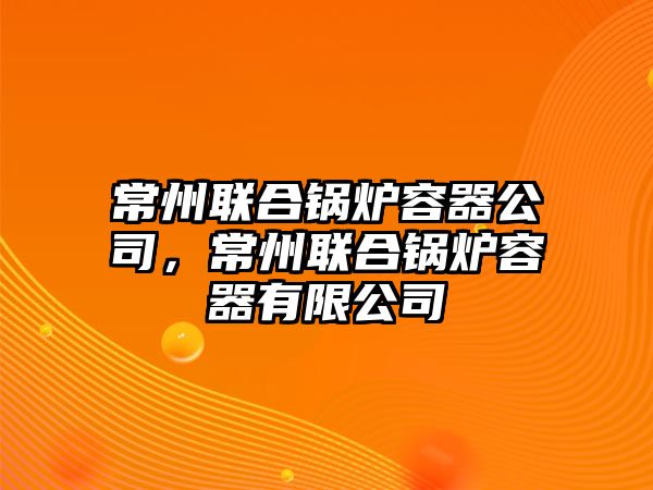 常州聯(lián)合鍋爐容器公司，常州聯(lián)合鍋爐容器有限公司