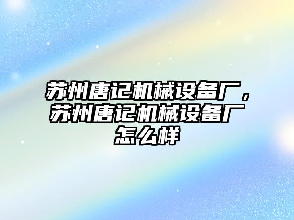 蘇州唐記機(jī)械設(shè)備廠，蘇州唐記機(jī)械設(shè)備廠怎么樣