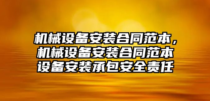 機械設(shè)備安裝合同范本，機械設(shè)備安裝合同范本設(shè)備安裝承包安全責任