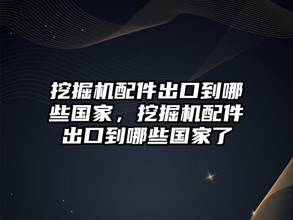 挖掘機(jī)配件出口到哪些國(guó)家，挖掘機(jī)配件出口到哪些國(guó)家了