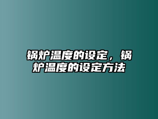 鍋爐溫度的設(shè)定，鍋爐溫度的設(shè)定方法