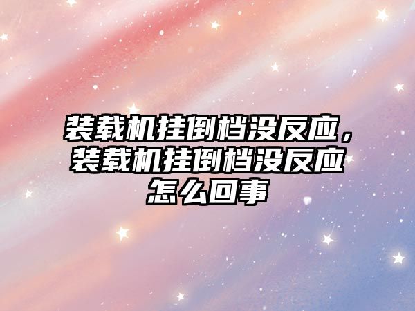 裝載機(jī)掛倒檔沒反應(yīng)，裝載機(jī)掛倒檔沒反應(yīng)怎么回事