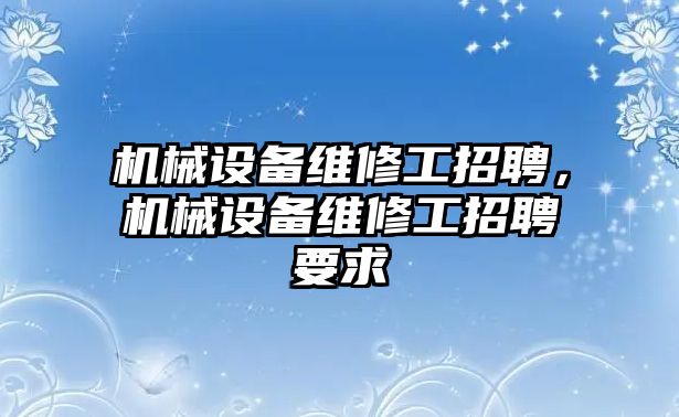 機(jī)械設(shè)備維修工招聘，機(jī)械設(shè)備維修工招聘要求