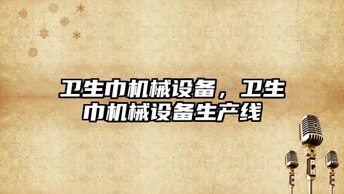 衛(wèi)生巾機(jī)械設(shè)備，衛(wèi)生巾機(jī)械設(shè)備生產(chǎn)線