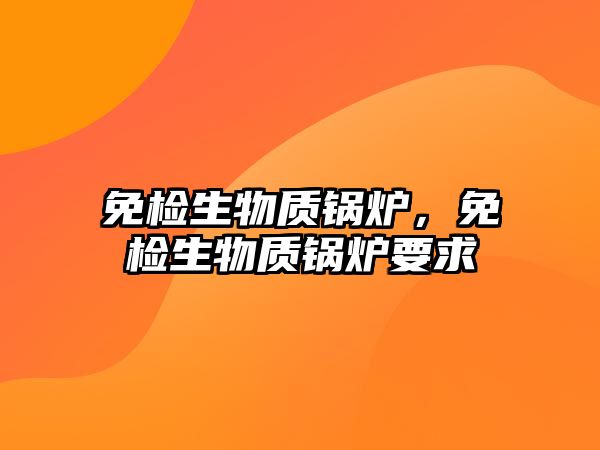 免檢生物質(zhì)鍋爐，免檢生物質(zhì)鍋爐要求