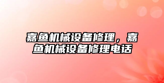 嘉魚機(jī)械設(shè)備修理，嘉魚機(jī)械設(shè)備修理電話
