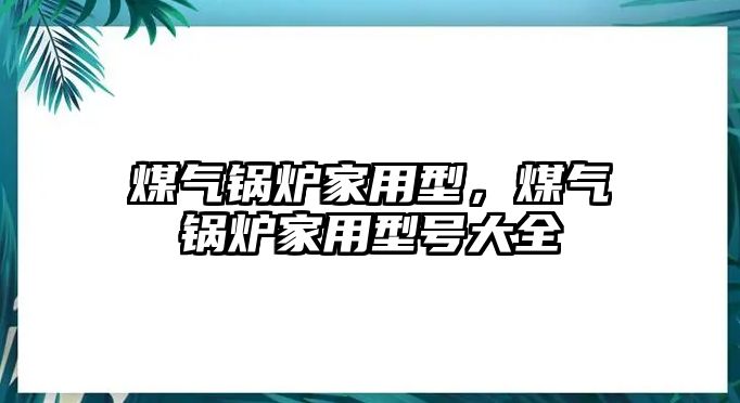 煤氣鍋爐家用型，煤氣鍋爐家用型號大全